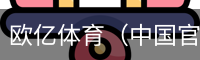 欧亿体育（中国官方）欧亿体育app下载